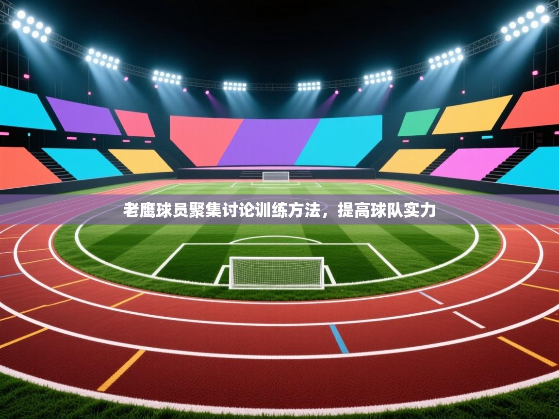 开云体育在线登录-老鹰球员聚集讨论训练方法，提高球队实力  第2张