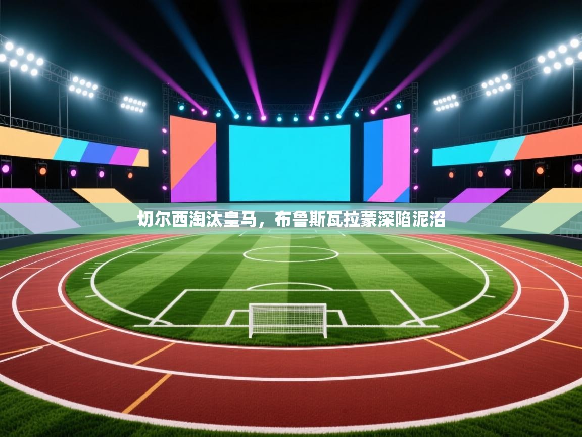 开云体育注册app-切尔西淘汰皇马，布鲁斯瓦拉蒙深陷泥沼  第1张