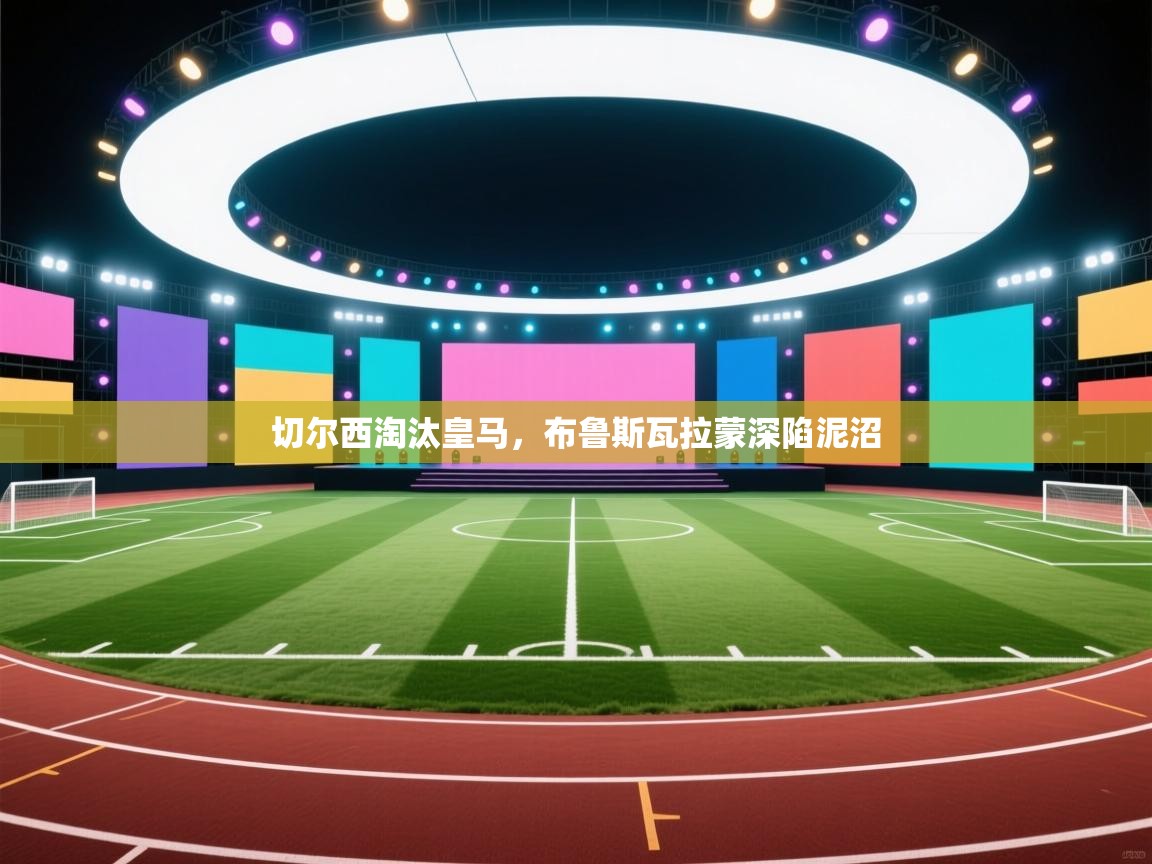 开云体育注册app-切尔西淘汰皇马，布鲁斯瓦拉蒙深陷泥沼  第2张