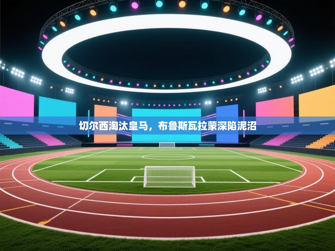 开云体育注册app-切尔西淘汰皇马，布鲁斯瓦拉蒙深陷泥沼  第3张