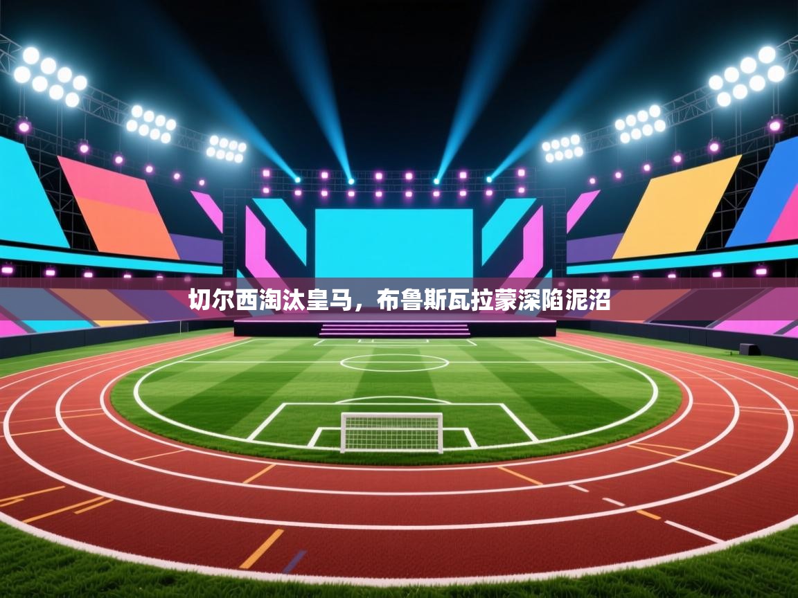 开云体育注册app-切尔西淘汰皇马，布鲁斯瓦拉蒙深陷泥沼  第4张