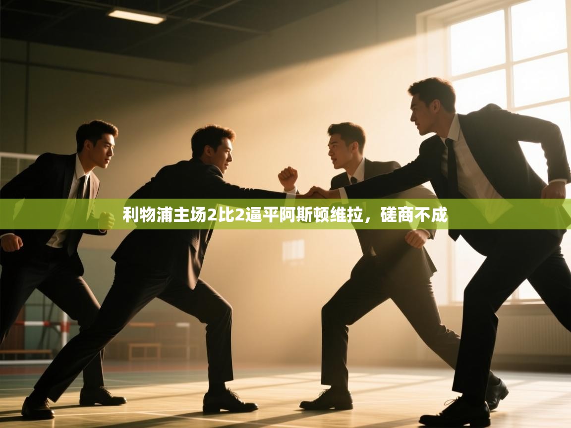 开云体育在线入口-利物浦主场2比2逼平阿斯顿维拉，磋商不成  第1张