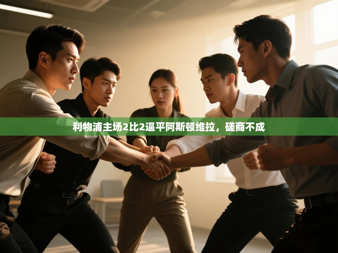 开云体育在线入口-利物浦主场2比2逼平阿斯顿维拉，磋商不成  第3张