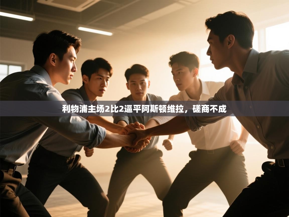 开云体育在线入口-利物浦主场2比2逼平阿斯顿维拉，磋商不成  第4张