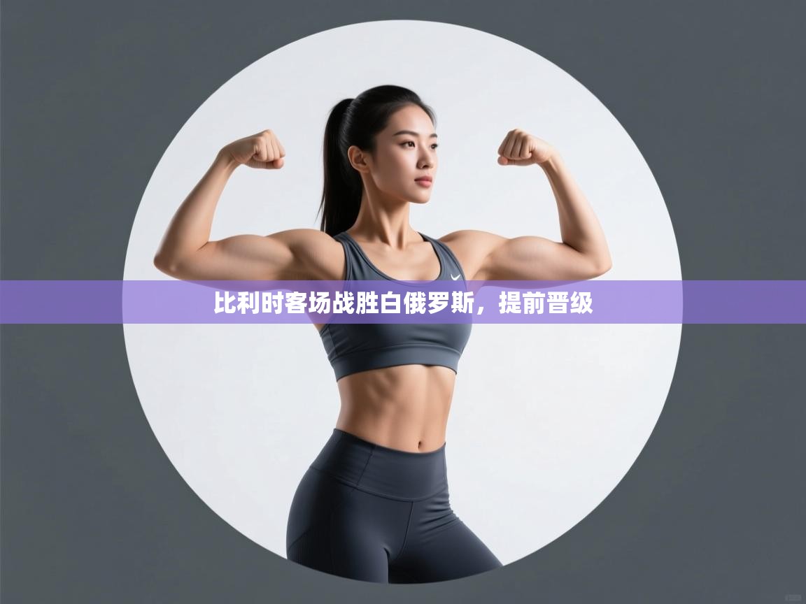 开云体育多语言中文版-比利时客场战胜白俄罗斯，提前晋级  第4张